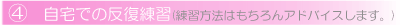 ④自宅での反復練習(練習方法はもちろんアドバイスします。)